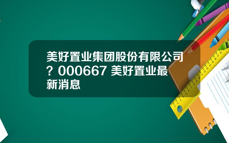 美好置业集团股份有限公司？000667 美好置业最新消息